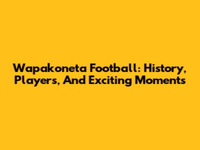Wapakoneta Football: History, Players, And Exciting Moments