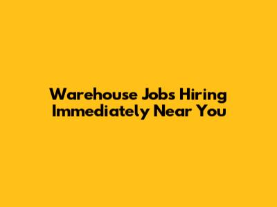 Warehouse Jobs Hiring Immediately Near You