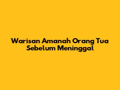 Warisan Amanah Orang Tua Sebelum Meninggal