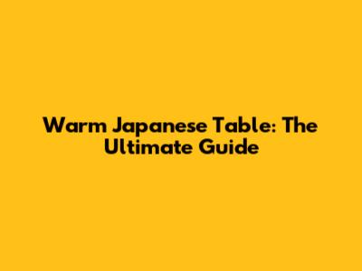 Warm Japanese Table: The Ultimate Guide