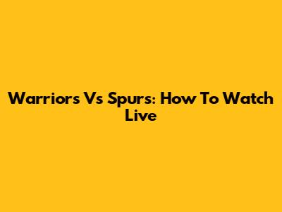 Warriors Vs Spurs: How To Watch Live