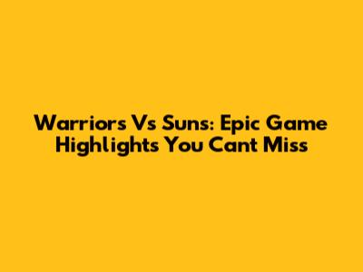 Warriors Vs Suns: Epic Game Highlights You Can't Miss