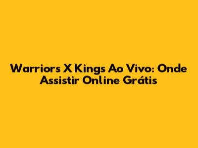 Warriors X Kings Ao Vivo: Onde Assistir Online Grátis