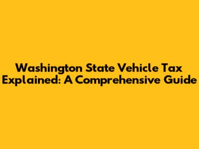 Washington State Vehicle Tax Explained: A Comprehensive Guide