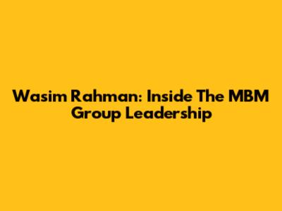 Wasim Rahman: Inside The MBM Group Leadership
