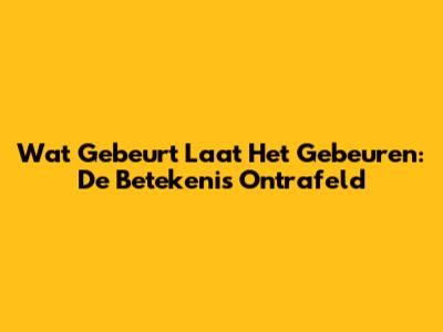 Wat Gebeurt Laat Het Gebeuren: De Betekenis Ontrafeld