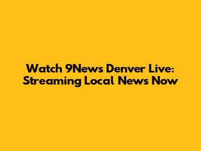 Watch 9News Denver Live: Streaming Local News Now