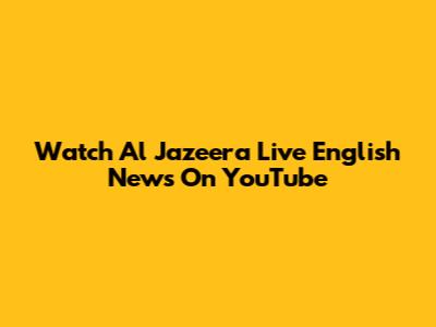 Watch Al Jazeera Live English News On YouTube