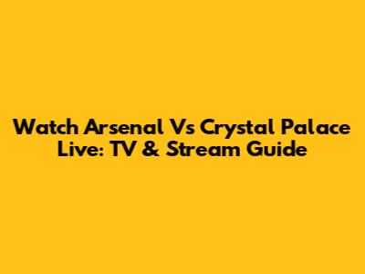 Watch Arsenal Vs Crystal Palace Live: TV & Stream Guide