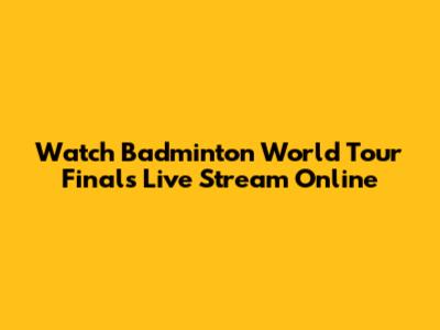 Watch Badminton World Tour Finals Live Stream Online