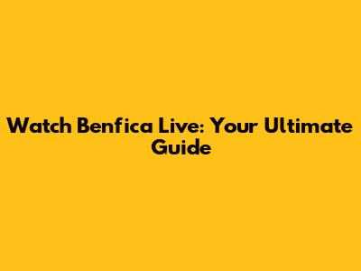 Watch Benfica Live: Your Ultimate Guide