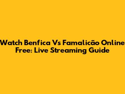 Watch Benfica Vs Famalicão Online Free: Live Streaming Guide