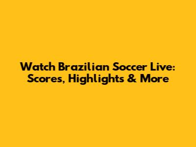 Watch Brazilian Soccer Live: Scores, Highlights & More