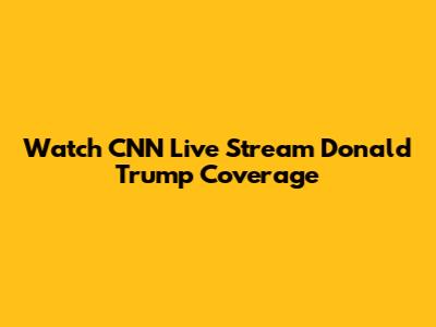 Watch CNN Live Stream Donald Trump Coverage