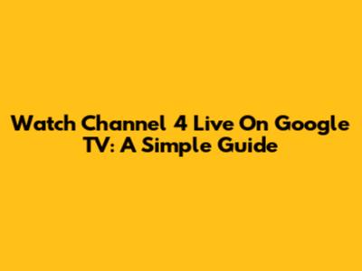 Watch Channel 4 Live On Google TV: A Simple Guide