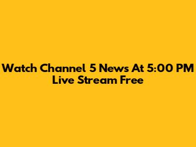 Watch Channel 5 News At 5:00 PM Live Stream Free