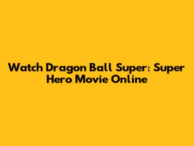 Watch Dragon Ball Super: Super Hero Movie Online