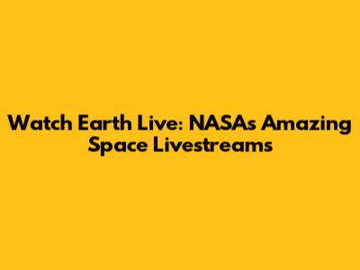Watch Earth Live: NASA's Amazing Space Livestreams