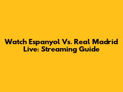 Watch Espanyol Vs. Real Madrid Live: Streaming Guide