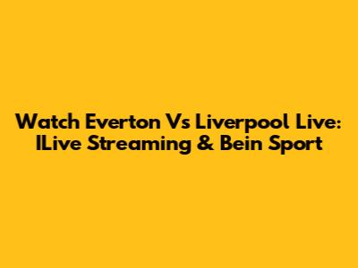 Watch Everton Vs Liverpool Live: ILive Streaming & Bein Sport