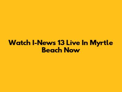 Watch I-News 13 Live In Myrtle Beach Now