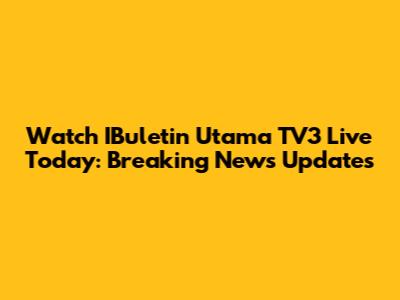 Watch IBuletin Utama TV3 Live Today: Breaking News Updates