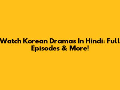 Watch Korean Dramas In Hindi: Full Episodes & More!
