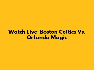 Watch Live: Boston Celtics Vs. Orlando Magic