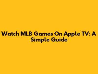 Watch MLB Games On Apple TV: A Simple Guide