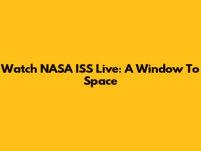 Watch NASA ISS Live: A Window To Space