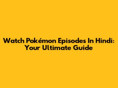 Watch Pokémon Episodes In Hindi: Your Ultimate Guide