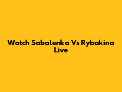 Watch Sabalenka Vs Rybakina Live