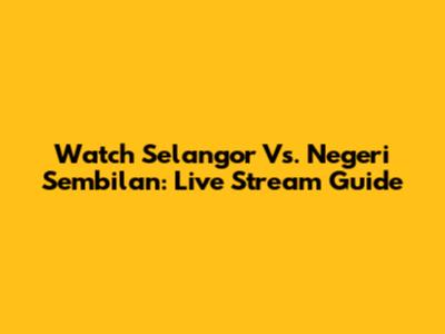 Watch Selangor Vs. Negeri Sembilan: Live Stream Guide