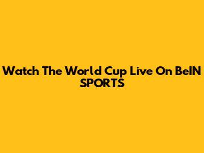 Watch The World Cup Live On BeIN SPORTS