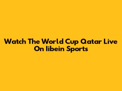 Watch The World Cup Qatar Live On Iibein Sports