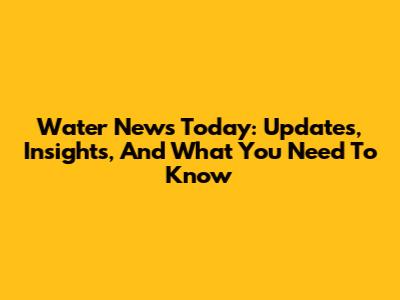 Water News Today: Updates, Insights, And What You Need To Know