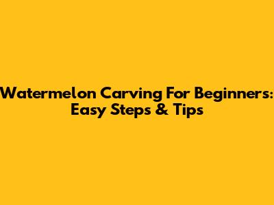 Watermelon Carving For Beginners: Easy Steps & Tips