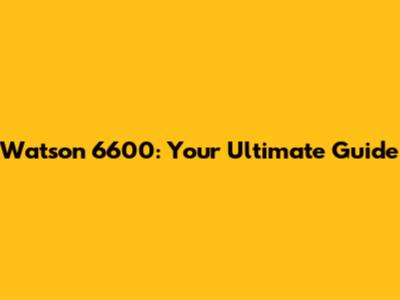 Watson 6600: Your Ultimate Guide