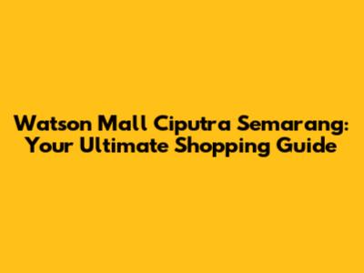 Watson Mall Ciputra Semarang: Your Ultimate Shopping Guide