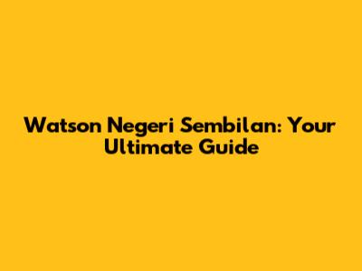 Watson Negeri Sembilan: Your Ultimate Guide