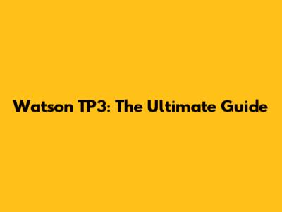 Watson TP3: The Ultimate Guide