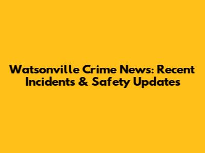Watsonville Crime News: Recent Incidents & Safety Updates