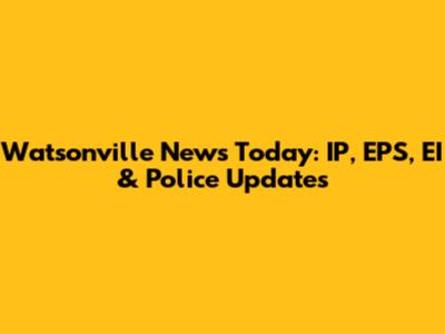 Watsonville News Today: IP, EPS, EI & Police Updates