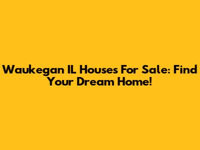 Waukegan IL Houses For Sale: Find Your Dream Home!