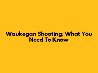 Waukegan Shooting: What You Need To Know