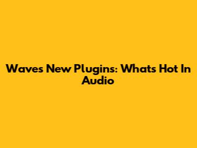 Waves New Plugins: What's Hot In Audio