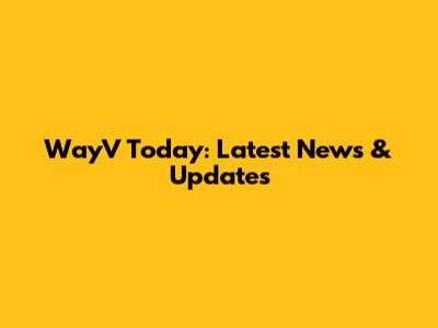 WayV Today: Latest News & Updates