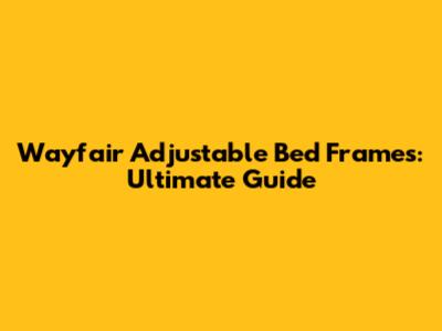 Wayfair Adjustable Bed Frames: Ultimate Guide