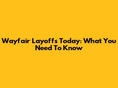 Wayfair Layoffs Today: What You Need To Know