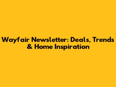 Wayfair Newsletter: Deals, Trends & Home Inspiration